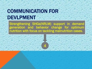 COMMUNICATION FOR
DEVLPMENT
Strengthening SHGs(NRLM) support in demand
generation and behavior change for optimum
nutrition with focus on tackling malnutrition cases.
4
 