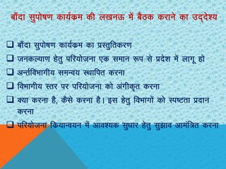 ck¡nk lqiks’k.k dk;Zdze dh y[kuÅ esa cSBd djkus dk mn~ns”;
 ck¡nk lqiks’k.k dk;Zdze dk izLrqfrdj.k
 tudY;k.k gsrq ifj;kstuk ,d leku :i ls izns”k esa ykxw gks
 vUrZfoHkkxh; leUo; LFkkfir djuk
 foHkkxh; Lrj ij ifj;kstuk dks vaxhd`r djuk
 D;k djuk gS] dSls djuk gSA bl gsrq foHkkxksa dks Li’Vrk iznku
djuk
 ifj;kstuk fdz;kUo;u esa vko”;d lq/kkj gsrq lq>ko vkeaf=r djuk
 