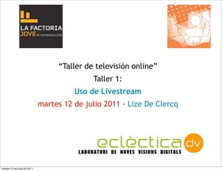 “Taller de televisión online”
                                            Taller 1:
                                       Uso de Livestream
                             martes 12 de julio 2011 - Lize De Clercq




martes 12 de julio de 2011
 