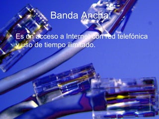 Banda Ancha:
• Es un acceso a Internet con red telefónica
y uso de tiempo ilimitado.
 