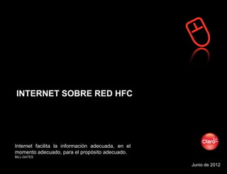 INTERNET SOBRE RED HFC




Internet facilita la información adecuada, en el
momento adecuado, para el propósito adecuado.
BILL-GATES

Nombre presentación / Fecha                        Junio de 2012
 