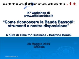IX° workshop di  www.ufficiarredati.it “Come riconoscere la Banda Bassotti: strumenti a nostra disposizione” A cura di Time for Business - Beatrice Bonini 28 Maggio 2010   Brescia 