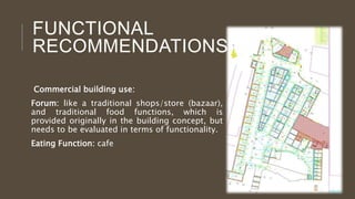 FUNCTIONAL
RECOMMENDATIONS:
Commercial building use:
Forum: like a traditional shops/store (bazaar),
and traditional food ...
