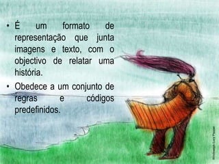 • É      um     formato    de
  representação que junta
  imagens e texto, com o
  objectivo de relatar uma
  história.
• Obedece a um conjunto de
  regras       e      códigos
  predefinidos.




                                Windswept- Lucy Pepper
 