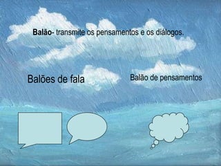 Balão- transmite os pensamentos e os diálogos.




Balões de fala                Balão de pensamentos
 
