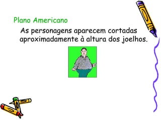 Plano Americano As personagens aparecem cortadas aproximadamente à altura dos joelhos.  