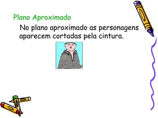 Plano Aproximado No plano aproximado as personagens aparecem cortadas pela cintura.  