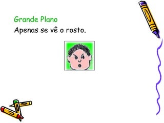 Grande Plano  Apenas se vê o rosto.  