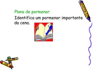 Plano de pormenor   Identifica um pormenor importante da cena. 