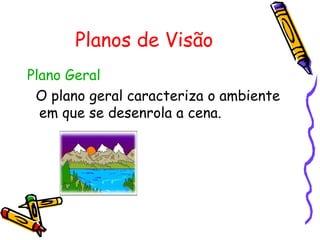 Planos de Visão Plano Geral O plano geral caracteriza o ambiente em que se desenrola a cena.    