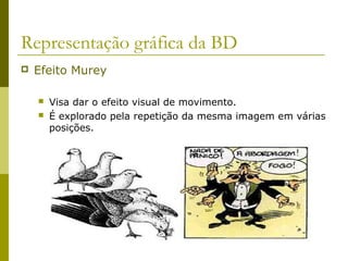 Representação gráfica da BD 
 Efeito Murey 
 Visa dar o efeito visual de movimento. 
 É explorado pela repetição da mesma imagem em várias 
posições. 
