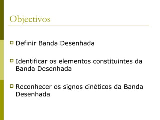 Objectivos 
 Definir Banda Desenhada 
 Identificar os elementos constituintes da 
Banda Desenhada 
 Reconhecer os signos cinéticos da Banda 
Desenhada 
 