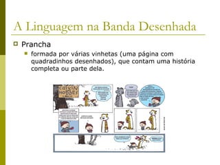 A Linguagem na Banda Desenhada 
 Prancha 
 formada por várias vinhetas (uma página com 
quadradinhos desenhados), que contam uma história 
completa ou parte dela. 
 
