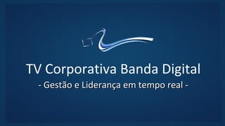 TV Corporativa Banda Digital
 - Gestão e Liderança em tempo real -
 