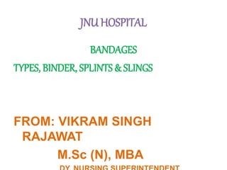 JNU HOSPITAL
BANDAGES
TYPES, BINDER, SPLINTS & SLINGS
FROM: VIKRAM SINGH
RAJAWAT
M.Sc (N), MBA
 