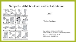Subject -: Athletics Care and Rehabilitation
Unit-1
Topic-:Bandage
By- AZHAR HUSSAIN ANSARI
DEPARTMENT OF PHYSICAL EDUCATION
BIRLA CAMPUS H.N.B.G.U.
SRINAGAR GARHWAL
 