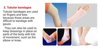 2. Tubular bandages
Tubular bandages are used
on fingers and toes
because those areas are
difficult to bandage with
gauze .
They can also be used to
keep dressings in place on
parts of the body with lots
of movement, such as the
elbow or knee.
 