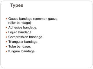 Types
 Gauze bandage (common gauze
roller bandage)
 Adhesive bandage.
 Liquid bandage.
 Compression bandage.
 Triangu...