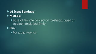  b) Scalp Bandage
 Method:
Base of triangle placed on forehead, apex at
occiput, ends tied firmly.
 Use:
For scalp wounds.
 
