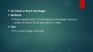  d) Chest or Back Bandage
 Method:
Wide application of triangular bandage around
chest or back, knot secured on side.
 Use:
To cover large wounds.
 