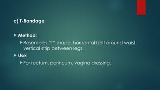 c) T-Bandage
 Method:
Resembles “T” shape, horizontal belt around waist,
vertical strip between legs.
 Use:
For rectum, perineum, vagina dressing.
 