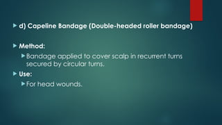  d) Capeline Bandage (Double-headed roller bandage)
 Method:
Bandage applied to cover scalp in recurrent turns
secured by circular turns.
 Use:
For head wounds.
 