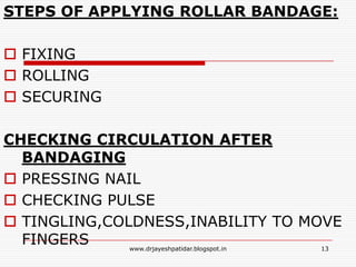STEPS OF APPLYING ROLLAR BANDAGE:
 FIXING
 ROLLING
 SECURING
CHECKING CIRCULATION AFTER
BANDAGING
 PRESSING NAIL
 CHECKING PULSE
 TINGLING,COLDNESS,INABILITY TO MOVE
FINGERS 13www.drjayeshpatidar.blogspot.in
 