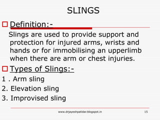 SLINGS
 Definition:-
Slings are used to provide support and
protection for injured arms, wrists and
hands or for immobilising an upperlimb
when there are arm or chest injuries.
 Types of Slings:-
1 . Arm sling
2. Elevation sling
3. Improvised sling
15www.drjayeshpatidar.blogspot.in
 