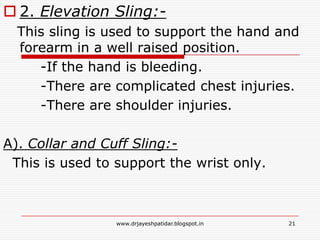  2. Elevation Sling:-
This sling is used to support the hand and
forearm in a well raised position.
-If the hand is bleeding.
-There are complicated chest injuries.
-There are shoulder injuries.
A). Collar and Cuff Sling:-
This is used to support the wrist only.
21www.drjayeshpatidar.blogspot.in
 