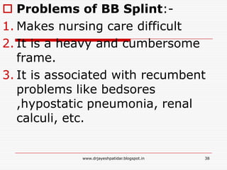  Problems of BB Splint:-
1. Makes nursing care difficult
2. It is a heavy and cumbersome
frame.
3. It is associated with recumbent
problems like bedsores
,hypostatic pneumonia, renal
calculi, etc.
38www.drjayeshpatidar.blogspot.in
 