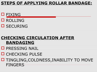 STEPS OF APPLYING ROLLAR BANDAGE:
 FIXING
 ROLLING
 SECURING
CHECKING CIRCULATION AFTER
BANDAGING
 PRESSING NAIL
 CHECKING PULSE
 TINGLING,COLDNESS,INABILITY TO MOVE
FINGERS
 
