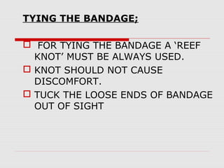 TYING THE BANDAGE;
 FOR TYING THE BANDAGE A ‘REEF
KNOT’ MUST BE ALWAYS USED.
 KNOT SHOULD NOT CAUSE
DISCOMFORT.
 TUCK THE LOOSE ENDS OF BANDAGE
OUT OF SIGHT
 