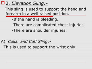  2. Elevation Sling:-
This sling is used to support the hand and
forearm in a well raised position.
-If the hand is bleeding.
-There are complicated chest injuries.
-There are shoulder injuries.
A). Collar and Cuff Sling:-
This is used to support the wrist only.
 