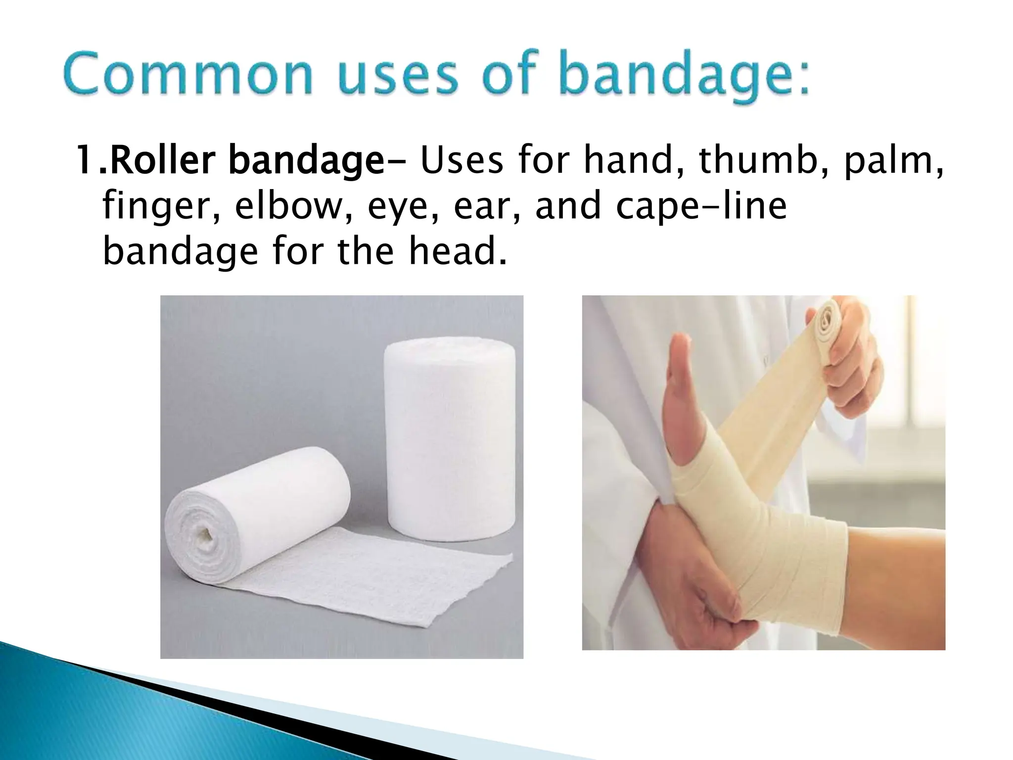 1.Roller bandage- Uses for hand, thumb, palm,
finger, elbow, eye, ear, and cape-line
bandage for the head.
 