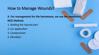 How to Manage Wounds?
A. For management for the hematoma, we use the mnemonic
RICE Method:
1. Resting the injured part
2. Ice application
3. Compression
4. Elevation
 