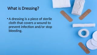 What is Dressing?
•A dressing is a piece of sterile
cloth that covers a wound to
prevent infection and/or stop
bleeding.
 