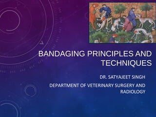 BANDAGING PRINCIPLES AND
TECHNIQUES
DR. SATYAJEET SINGH
DEPARTMENT OF VETERINARY SURGERY AND
RADIOLOGY
 