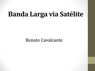 Renato Cavalcante
Banda Larga via Satélite
 