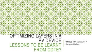 OPTIMIZING LAYERS IN A
PV DEVICE
LESSONS TO BE LEARNT
FROM CDTE?
WMD JC 14th March 2017
Suzanne Wallace
 