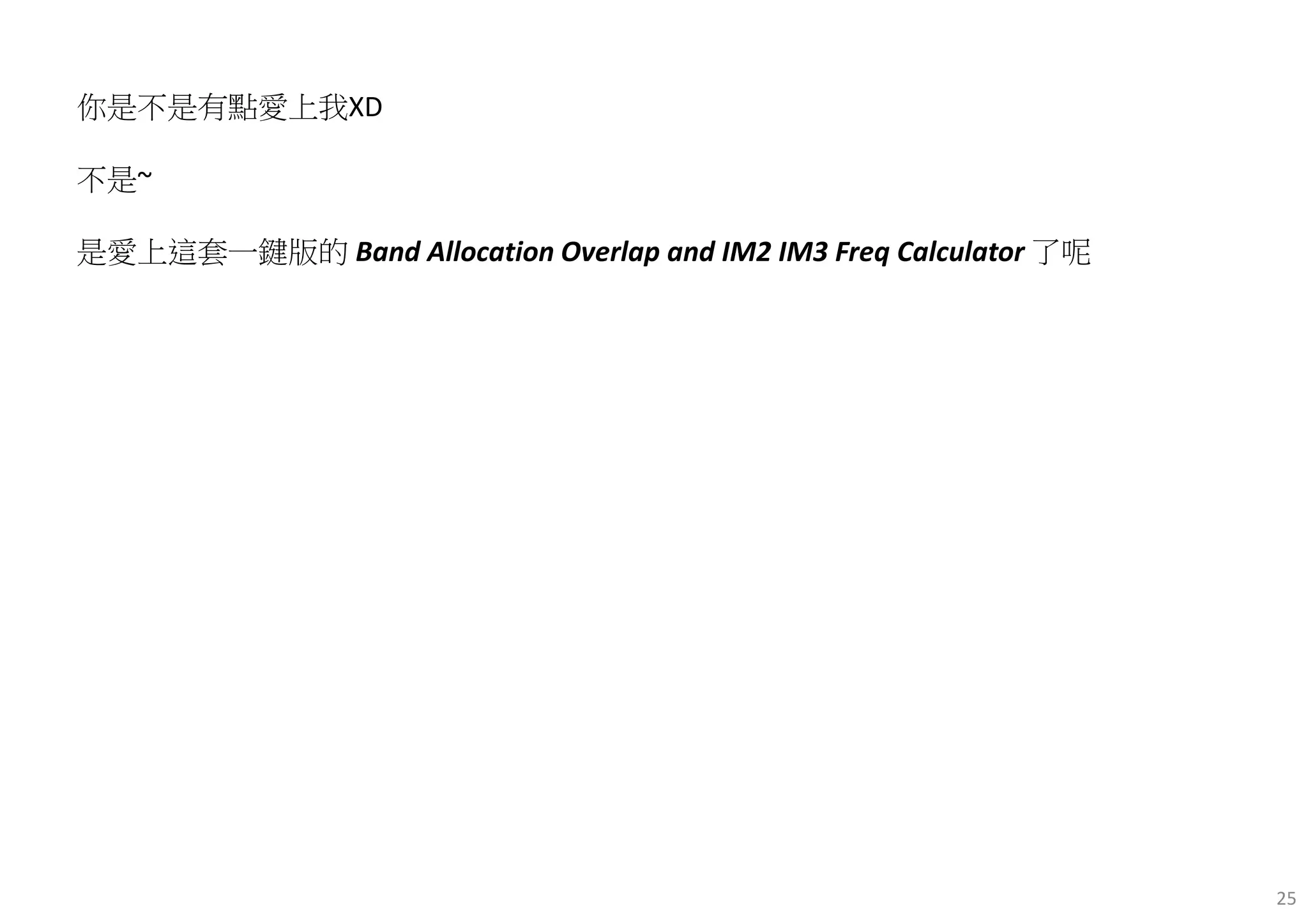 25
你是不是有點愛上我XD
不是~
是愛上這套一鍵版的 Band Allocation Overlap and IM2 IM3 Freq Calculator 了呢
 