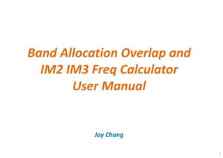 Band Allocation Overlap and
IM2 IM3 Freq Calculator
User Manual
1
Jay Chang
 