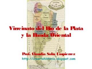 Virreinato del Río de la Plata
     y la Banda Oriental


     Prof. Claudia Solís Umpierrez
     http://creartehistoria.blogspot.com
 