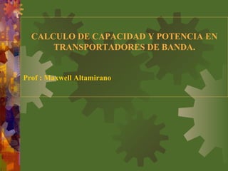 CALCULO DE CAPACIDAD Y POTENCIA EN
TRANSPORTADORES DE BANDA.
Prof : Maxwell Altamirano
 