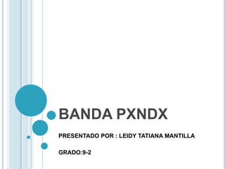 BANDA PXNDX
PRESENTADO POR : LEIDY TATIANA MANTILLA
GRADO:9-2

 