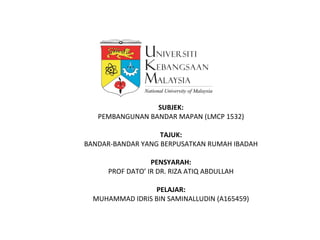 SUBJEK:
PEMBANGUNAN BANDAR MAPAN (LMCP 1532)
TAJUK:
BANDAR-BANDAR YANG BERPUSATKAN RUMAH IBADAH
PENSYARAH:
PROF DATO’ IR DR. RIZA ATIQ ABDULLAH
PELAJAR:
MUHAMMAD IDRIS BIN SAMINALLUDIN (A165459)
 