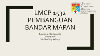 LMCP 1532
PEMBANGUAN
BANDAR MAPAN
Tugasan 2 : Bandar Anda
Johor Bahru
Goh ShuiTing A161070
 