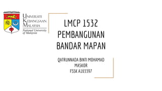 LMCP 1532
PEMBANGUNAN
BANDAR MAPAN
QATRUNNADA BINTI MOHAMAD
MASKOR
FSSK A163397
 