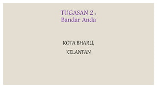 TUGASAN 2 :
Bandar Anda
KOTA BHARU,
KELANTAN
 
