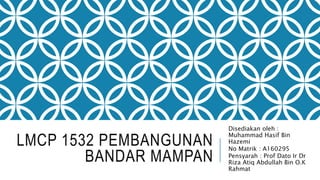 LMCP 1532 PEMBANGUNAN
BANDAR MAMPAN
Disediakan oleh :
Muhammad Hasif Bin
Hazemi
No Matrik : A160295
Pensyarah : Prof Dato Ir Dr
Riza Atiq Abdullah Bin O.K
Rahmat
 