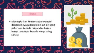 EKONOMI
 Meningkatkan kemantapan ekonomi
dengan mewujudkan lebih lagi peluang
pekerjaan kepada rakyat dan bukan
hanya tertumpu kepada warga asing
sahaja
 